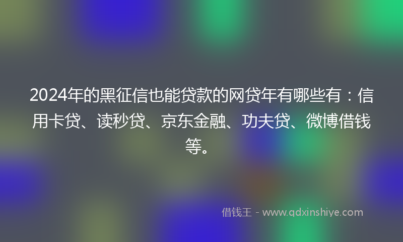 2024年的黑征信也能贷款的网贷年有哪些有：信用卡贷、读秒贷、京东金融、功夫贷、微博借钱等。