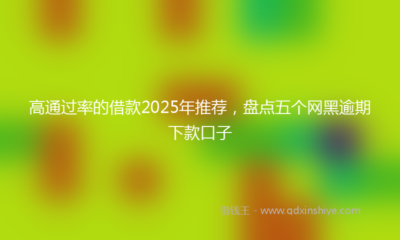 高通过率的借款2025年推荐，盘点五个网黑逾期下款口子