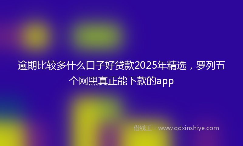 逾期比较多什么口子好贷款2025年精选，罗列五个网黑真正能下款的app