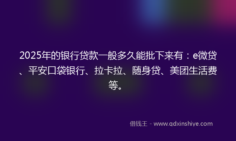 2025年的银行贷款一般多久能批下来有：e微贷、平安口袋银行、拉卡拉、随身贷、美团生活费等。