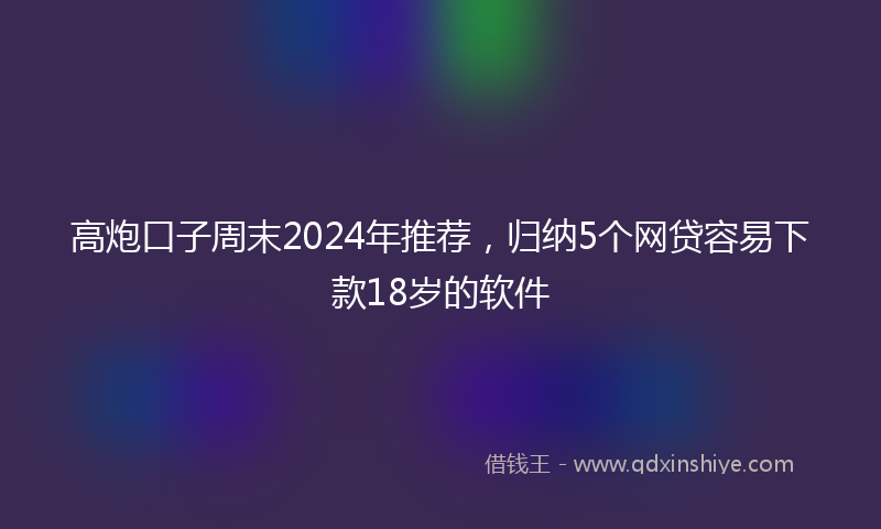 高炮口子周末2024年推荐，归纳5个网贷容易下款18岁的软件