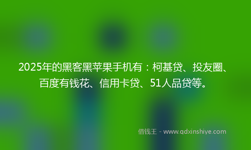 2025年的黑客黑苹果手机有：柯基贷、投友圈、百度有钱花、信用卡贷、51人品贷等。