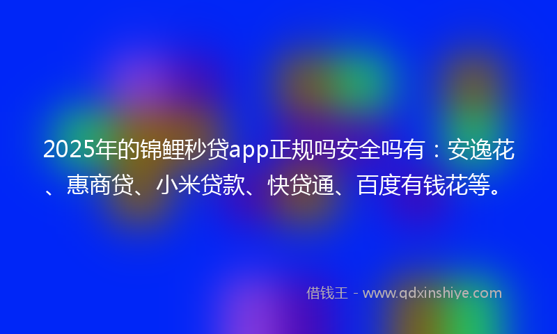 2025年的锦鲤秒贷app正规吗安全吗有：安逸花、惠商贷、小米贷款、快贷通、百度有钱花等。