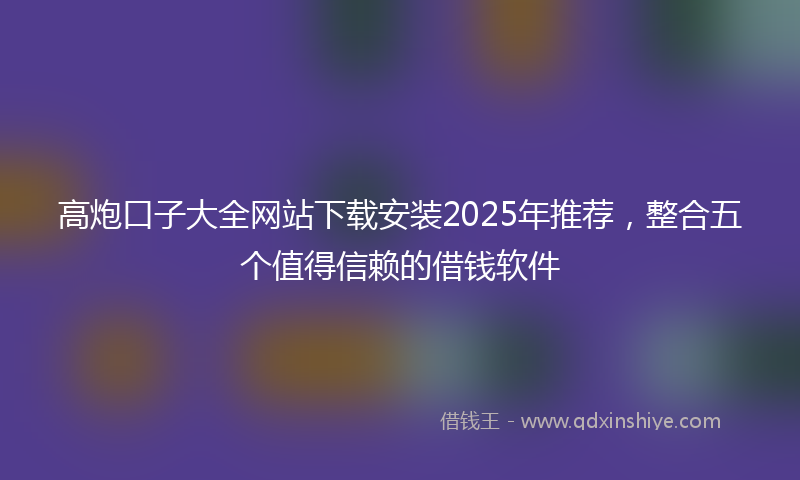 高炮口子大全网站下载安装2025年推荐，整合五个值得信赖的借钱软件