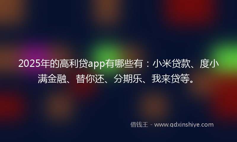 2025年的高利贷app有哪些有：小米贷款、度小满金融、替你还、分期乐、我来贷等。