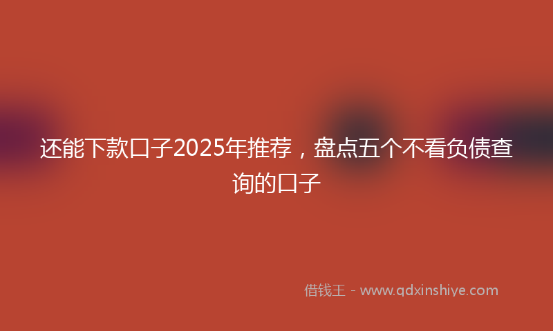 还能下款口子2025年推荐，盘点五个不看负债查询的口子