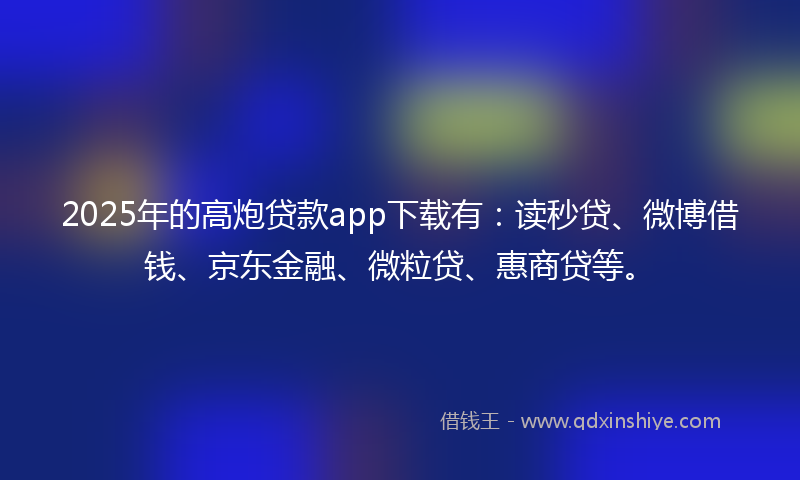 2025年的高炮贷款app下载有：读秒贷、微博借钱、京东金融、微粒贷、惠商贷等。