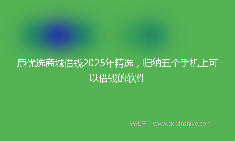 鹿优选商城借钱2025年精选，归纳五个手机上可以借钱的软件