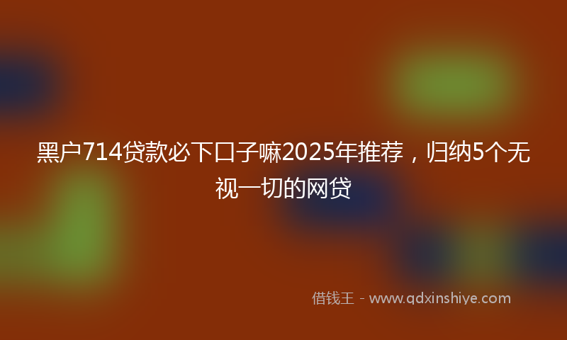 黑户714贷款必下口子嘛2025年推荐，归纳5个无视一切的网贷