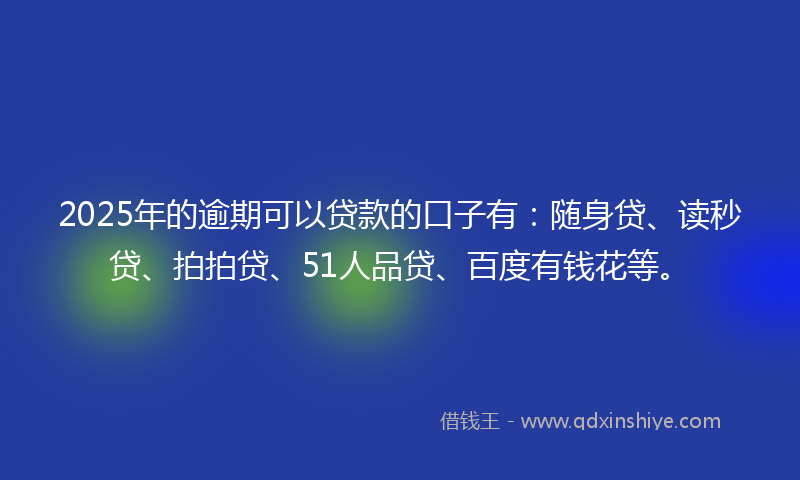 2025年的逾期可以贷款的口子有：随身贷、读秒贷、拍拍贷、51人品贷、百度有钱花等。