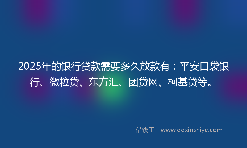 2025年的银行贷款需要多久放款有：平安口袋银行、微粒贷、东方汇、团贷网、柯基贷等。