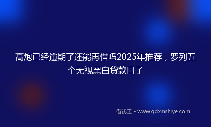 高炮已经逾期了还能再借吗2025年推荐，罗列五个无视黑白贷款口子