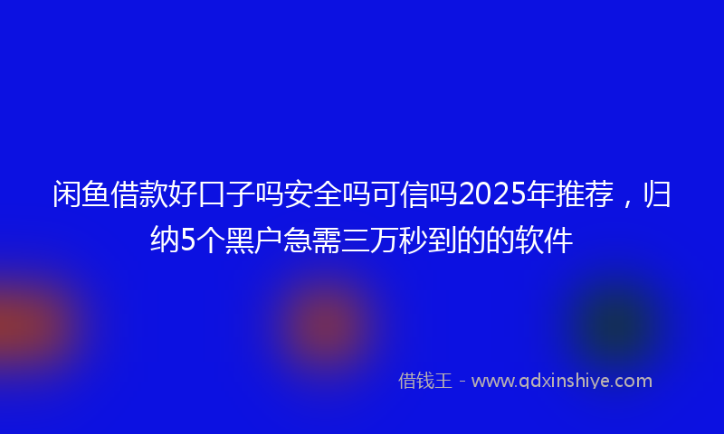 闲鱼借款好口子吗安全吗可信吗2025年推荐，归纳5个黑户急需三万秒到的的软件