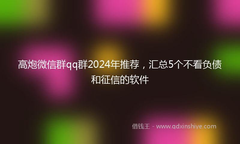高炮微信群qq群2024年推荐，汇总5个不看负债和征信的软件