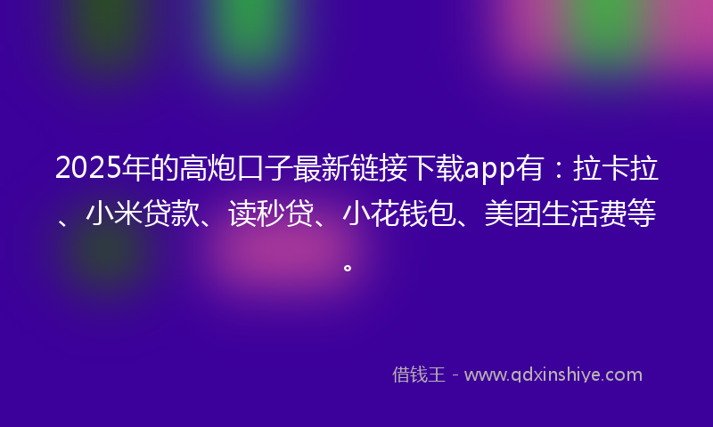 2025年的高炮口子最新链接下载app有：拉卡拉、小米贷款、读秒贷、小花钱包、美团生活费等。