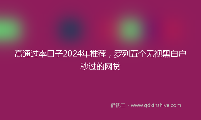 高通过率口子2024年推荐，罗列五个无视黑白户秒过的网贷