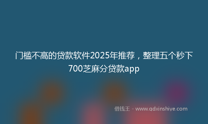 门槛不高的贷款软件2025年推荐，整理五个秒下700芝麻分贷款app