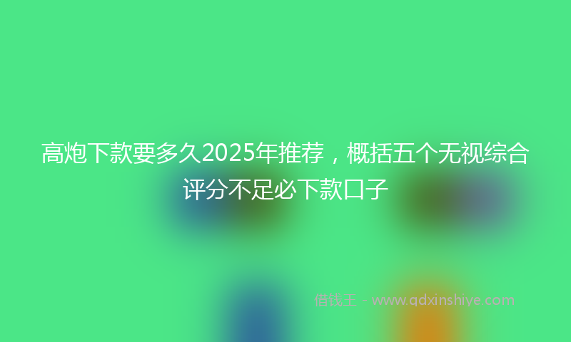 高炮下款要多久2025年推荐，概括五个无视综合评分不足必下款口子
