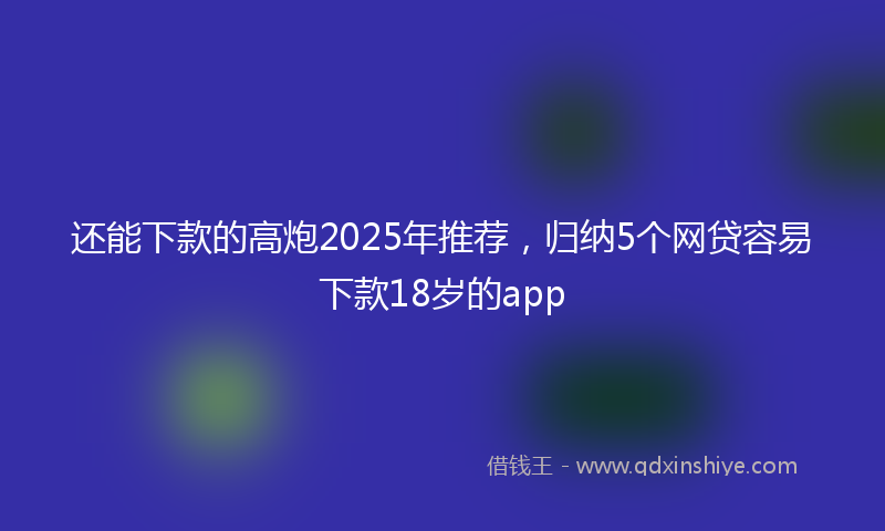 还能下款的高炮2025年推荐，归纳5个网贷容易下款18岁的app