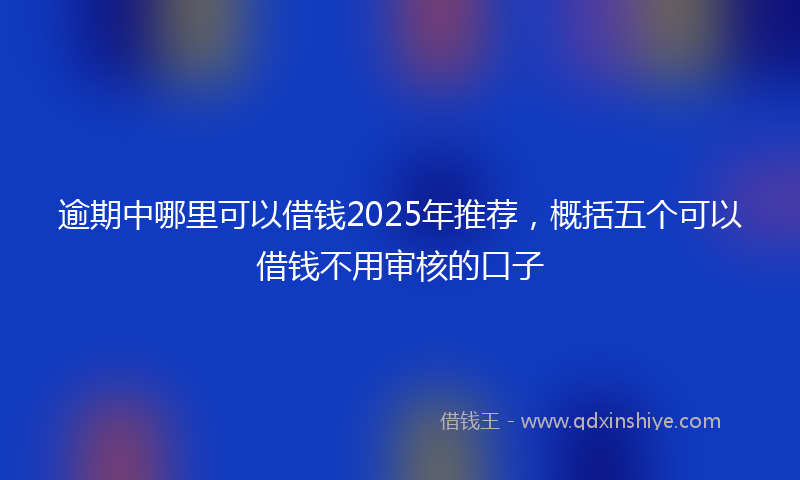 逾期中哪里可以借钱2025年推荐，概括五个可以借钱不用审核的口子