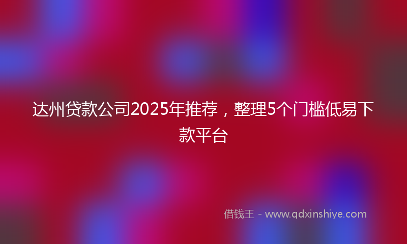 达州贷款公司2025年推荐，整理5个门槛低易下款平台