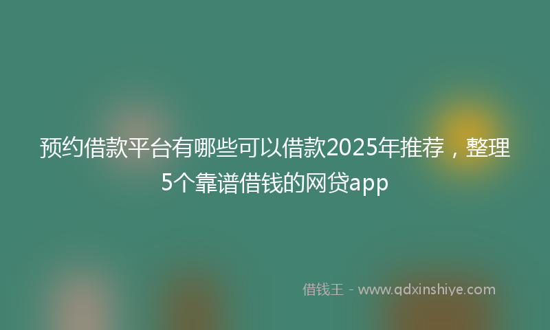 预约借款平台有哪些可以借款2025年推荐，整理5个靠谱借钱的网贷app