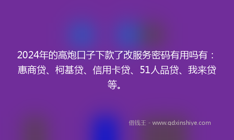 2024年的高炮口子下款了改服务密码有用吗有：惠商贷、柯基贷、信用卡贷、51人品贷、我来贷等。