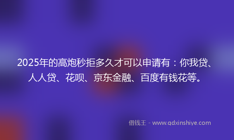 2025年的高炮秒拒多久才可以申请有：你我贷、人人贷、花呗、京东金融、百度有钱花等。