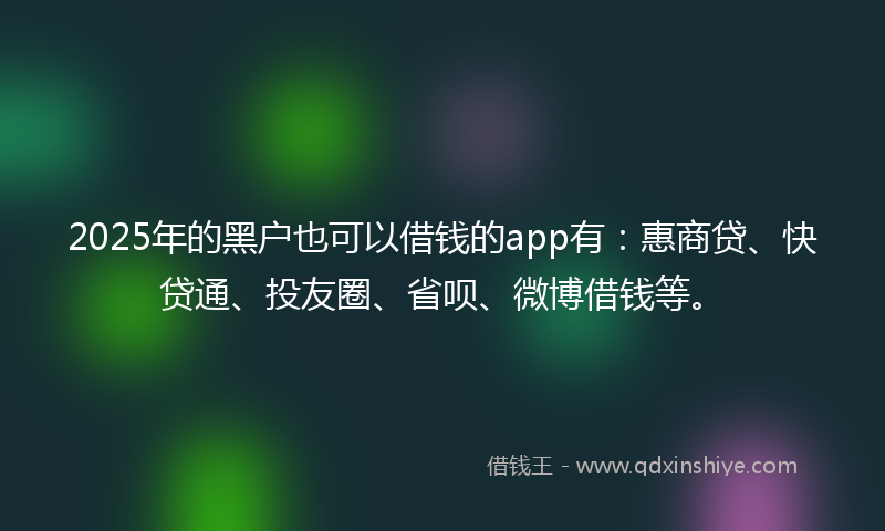 2025年的黑户也可以借钱的app有：惠商贷、快贷通、投友圈、省呗、微博借钱等。