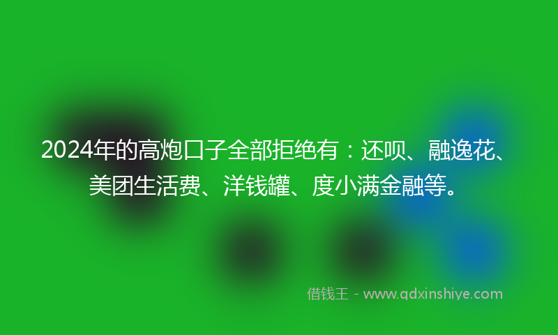 2024年的高炮口子全部拒绝有：还呗、融逸花、美团生活费、洋钱罐、度小满金融等。