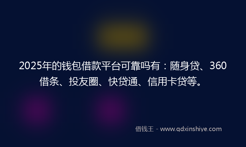 2025年的钱包借款平台可靠吗有：随身贷、360借条、投友圈、快贷通、信用卡贷等。