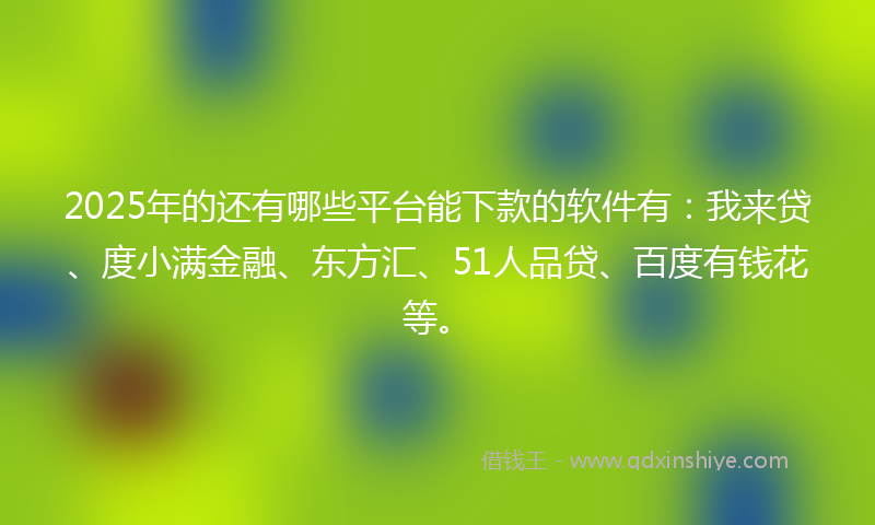 2025年的还有哪些平台能下款的软件有：我来贷、度小满金融、东方汇、51人品贷、百度有钱花等。