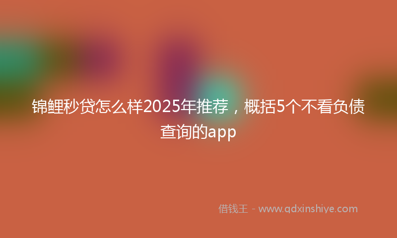 锦鲤秒贷怎么样2025年推荐，概括5个不看负债查询的app