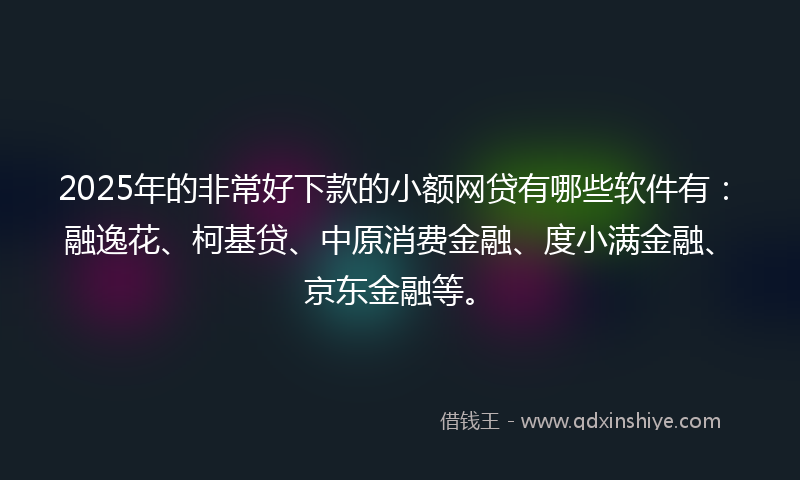 2025年的非常好下款的小额网贷有哪些软件有：融逸花、柯基贷、中原消费金融、度小满金融、京东金融等。