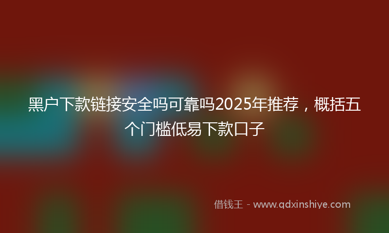 黑户下款链接安全吗可靠吗2025年推荐，概括五个门槛低易下款口子