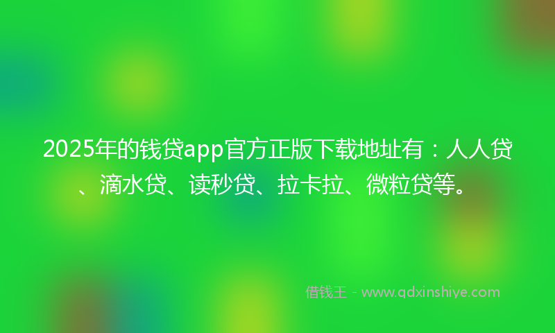2025年的钱贷app官方正版下载地址有：人人贷、滴水贷、读秒贷、拉卡拉、微粒贷等。