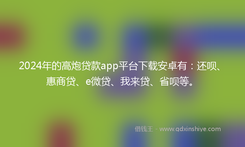 2024年的高炮贷款app平台下载安卓有：还呗、惠商贷、e微贷、我来贷、省呗等。