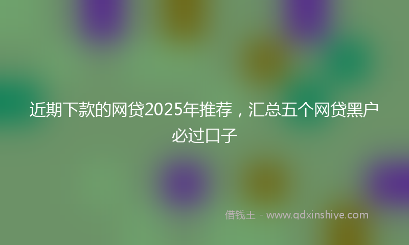 近期下款的网贷2025年推荐，汇总五个网贷黑户必过口子
