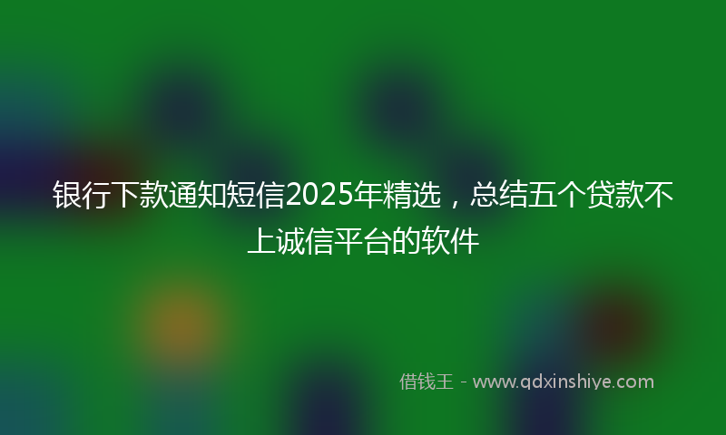 银行下款通知短信2025年精选，总结五个贷款不上诚信平台的软件