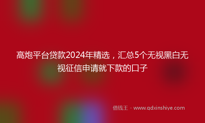 高炮平台贷款2024年精选，汇总5个无视黑白无视征信申请就下款的口子