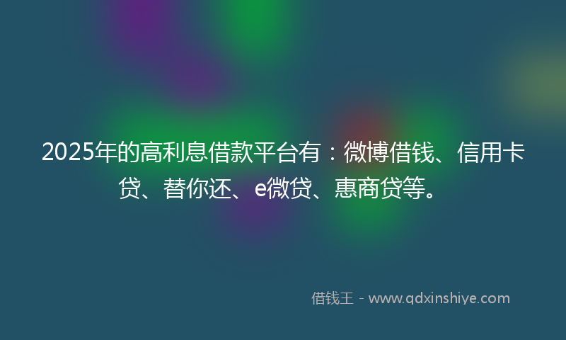 2025年的高利息借款平台有：微博借钱、信用卡贷、替你还、e微贷、惠商贷等。