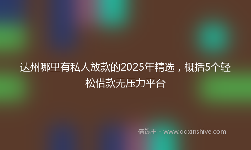 达州哪里有私人放款的2025年精选，概括5个轻松借款无压力平台