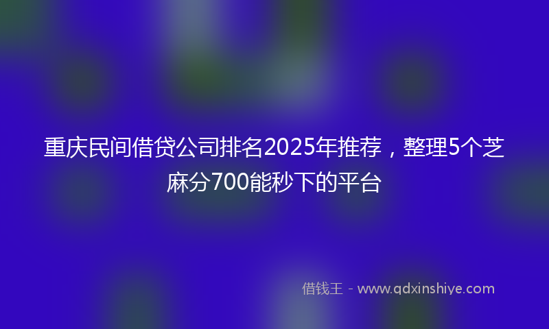 重庆民间借贷公司排名2025年推荐，整理5个芝麻分700能秒下的平台