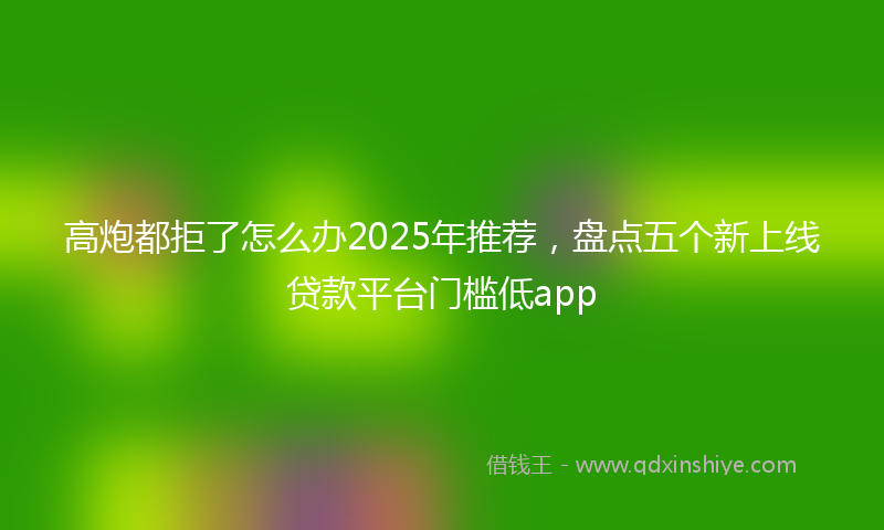 高炮都拒了怎么办2025年推荐，盘点五个新上线贷款平台门槛低app