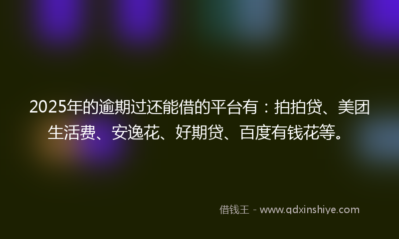 2025年的逾期过还能借的平台有：拍拍贷、美团生活费、安逸花、好期贷、百度有钱花等。