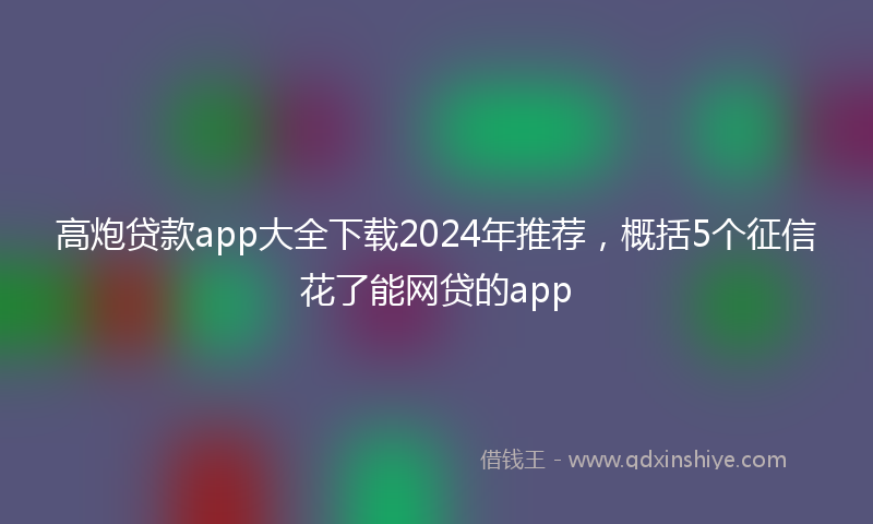 高炮贷款app大全下载2024年推荐，概括5个征信花了能网贷的app