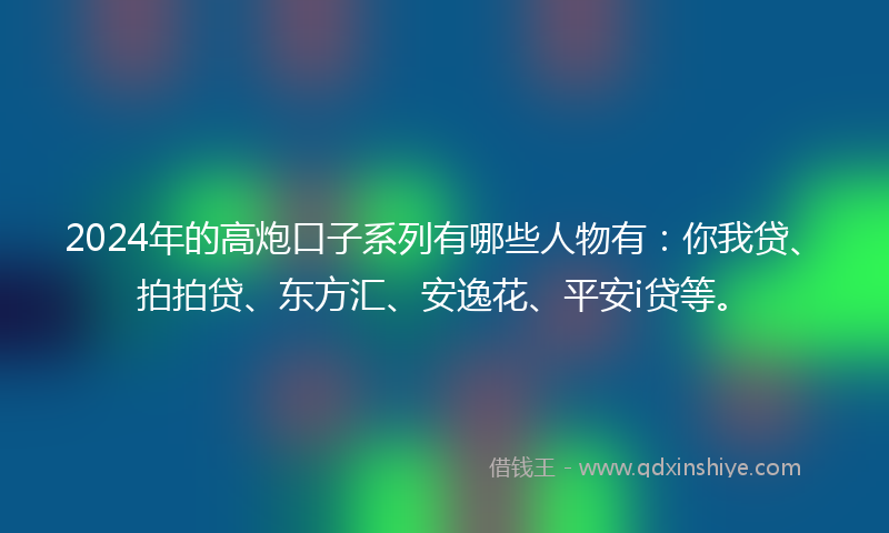 2024年的高炮口子系列有哪些人物有：你我贷、拍拍贷、东方汇、安逸花、平安i贷等。