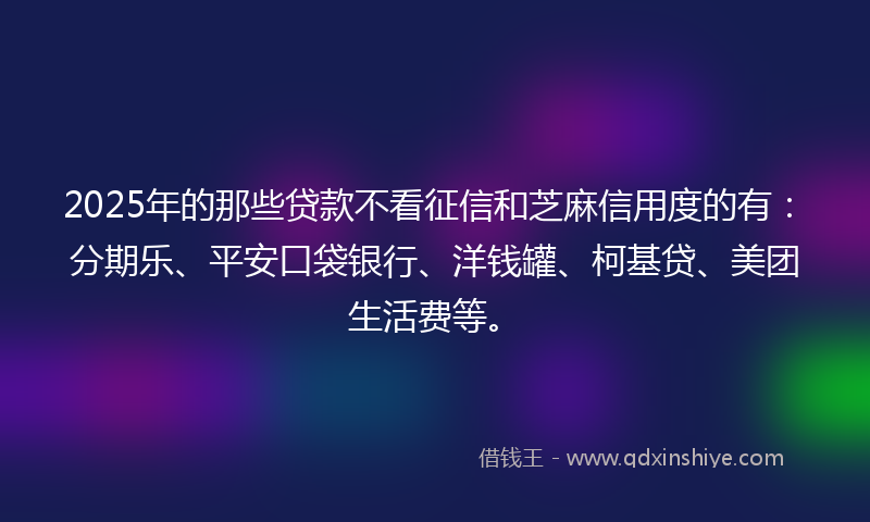 2025年的那些贷款不看征信和芝麻信用度的有：分期乐、平安口袋银行、洋钱罐、柯基贷、美团生活费等。
