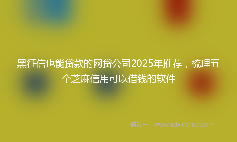 黑征信也能贷款的网贷公司2025年推荐，梳理五个芝麻信用可以借钱的软件