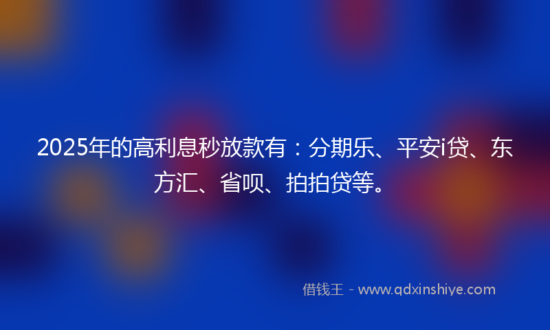 2025年的高利息秒放款有：分期乐、平安i贷、东方汇、省呗、拍拍贷等。